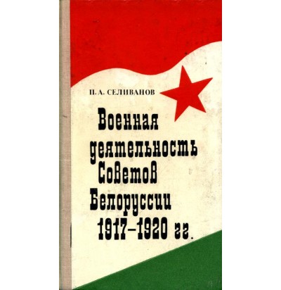 Селиванов П.А., Военная деятельность Советов Белоруссии 1917-1920, 1980